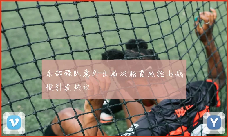 东部强队意外出局次轮首轮抢七战役引发热议