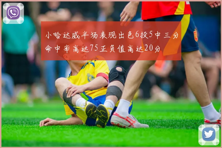 小哈达威半场表现出色6投5中三分命中率高达75正负值高达20分