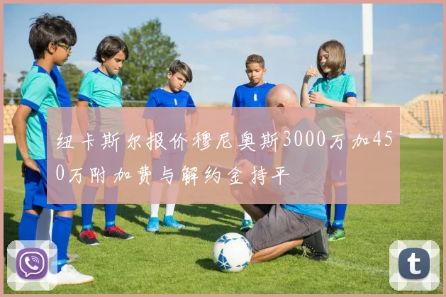 纽卡斯尔报价穆尼奥斯3000万加450万附加费与解约金持平