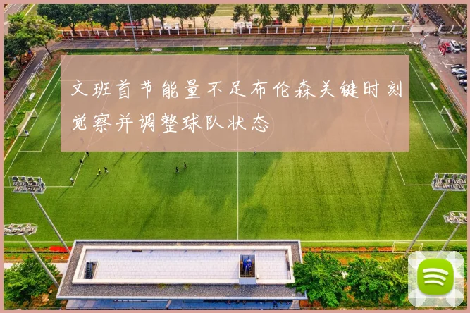 文班首节能量不足布伦森关键时刻觉察并调整球队状态