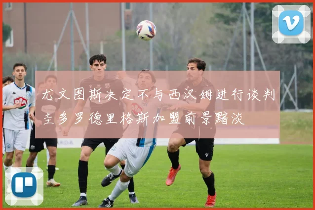 尤文图斯决定不与西汉姆进行谈判圭多罗德里格斯加盟前景黯淡