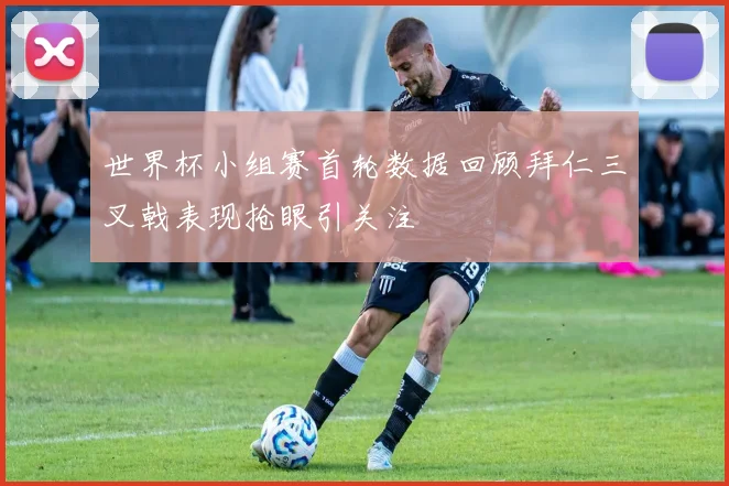 世界杯小组赛首轮数据回顾拜仁三叉戟表现抢眼引关注