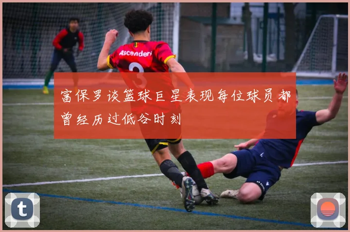 富保罗谈篮球巨星表现每位球员都曾经历过低谷时刻