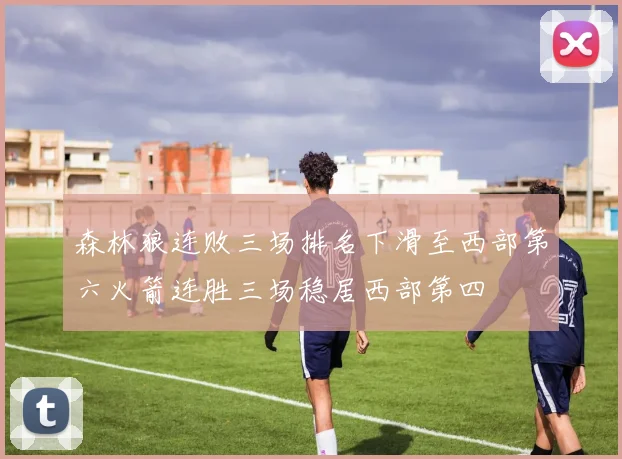 森林狼连败三场排名下滑至西部第六火箭连胜三场稳居西部第四