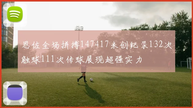 恩佐全场拼搏147417米创纪录132次触球111次传球展现超强实力