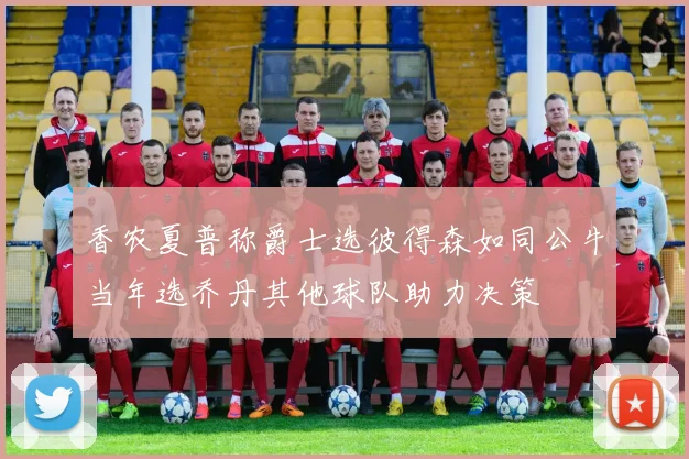 香农夏普称爵士选彼得森如同公牛当年选乔丹其他球队助力决策