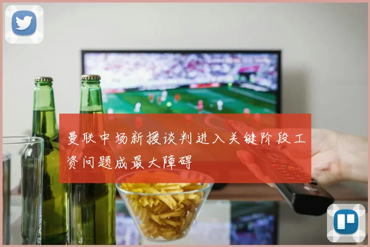 曼联中场新援谈判进入关键阶段工资问题成最大障碍