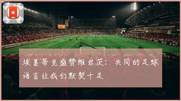 埃基蒂克盛赞维尔茨：共同的足球语言让我们默契十足