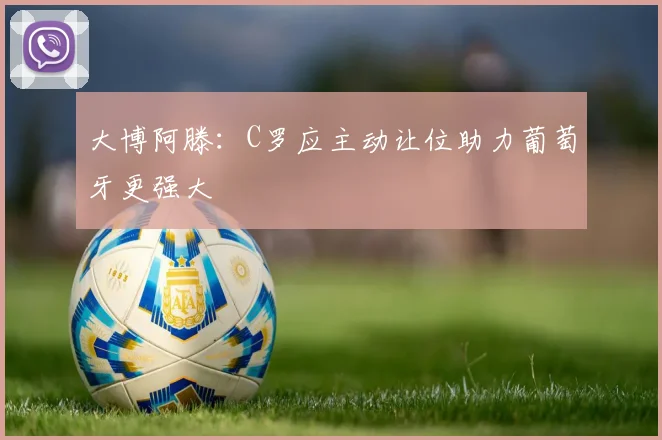 大博阿滕：C罗应主动让位助力葡萄牙更强大