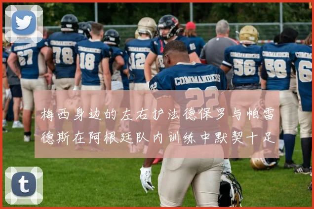 梅西身边的左右护法德保罗与帕雷德斯在阿根廷队内训练中默契十足