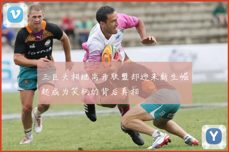 三巨头相继离开联盟却迎来新生崛起成为笑柄的背后真相
