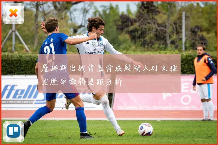 詹姆斯出战背靠背成疑湖人对决猛龙胜率微弱差距分析