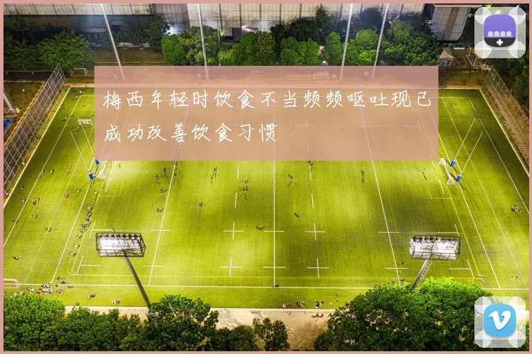 梅西年轻时饮食不当频频呕吐现已成功改善饮食习惯