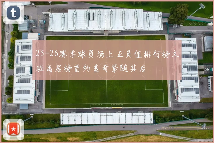 25-26赛季球员场上正负值排行榜文班高居榜首约基奇紧随其后