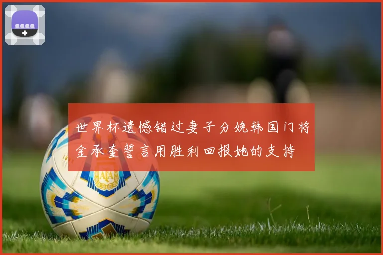 世界杯遗憾错过妻子分娩韩国门将金承奎誓言用胜利回报她的支持