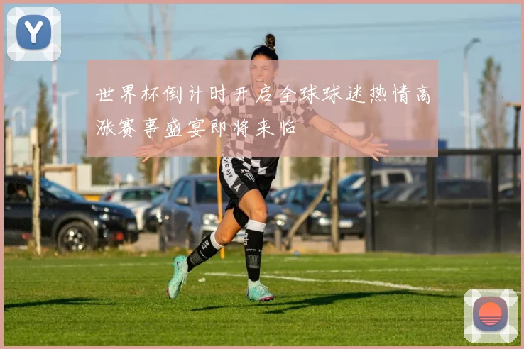 世界杯倒计时开启全球球迷热情高涨赛事盛宴即将来临