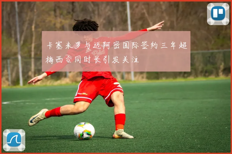 卡塞米罗与迈阿密国际签约三年超梅西合同时长引发关注