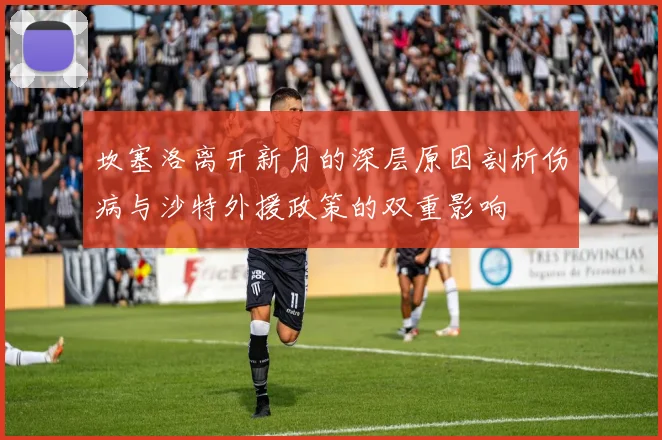 坎塞洛离开新月的深层原因剖析伤病与沙特外援政策的双重影响