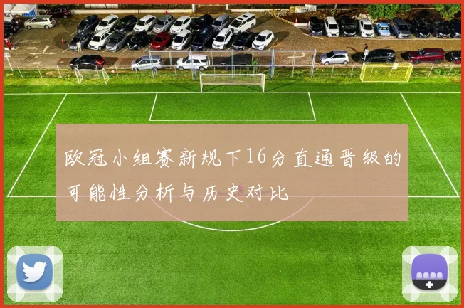 欧冠小组赛新规下16分直通晋级的可能性分析与历史对比
