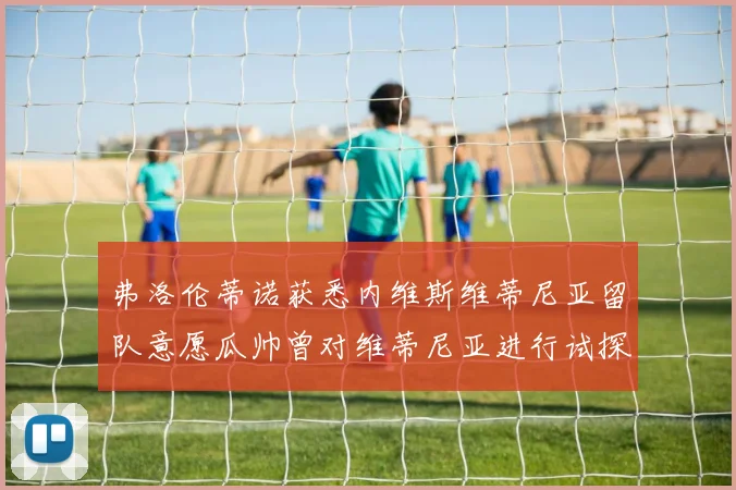 弗洛伦蒂诺获悉内维斯维蒂尼亚留队意愿瓜帅曾对维蒂尼亚进行试探