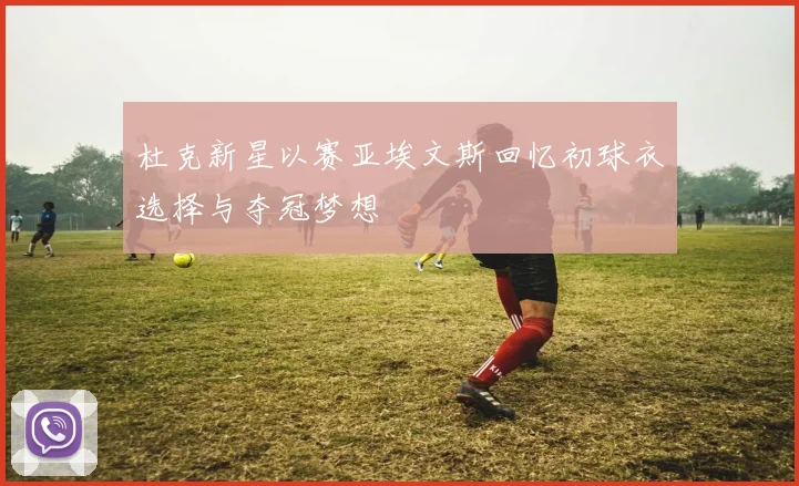 杜克新星以赛亚埃文斯回忆初球衣选择与夺冠梦想