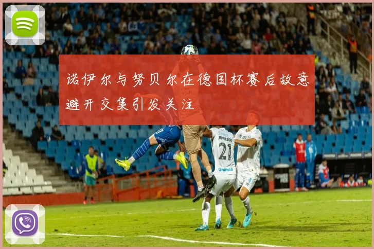 诺伊尔与努贝尔在德国杯赛后故意避开交集引发关注