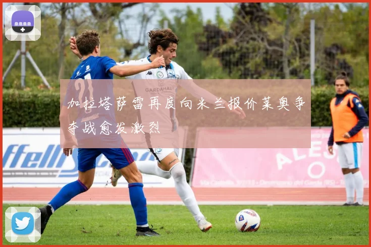 加拉塔萨雷再度向米兰报价莱奥争夺战愈发激烈