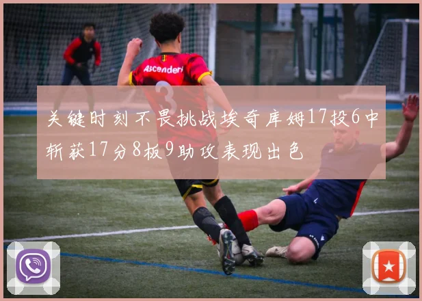关键时刻不畏挑战埃奇库姆17投6中斩获17分8板9助攻表现出色