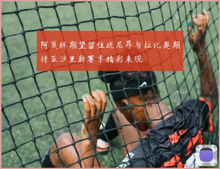 阿莫林期望留住迈尼昂与拉比奥期待亚沙里新赛季精彩表现