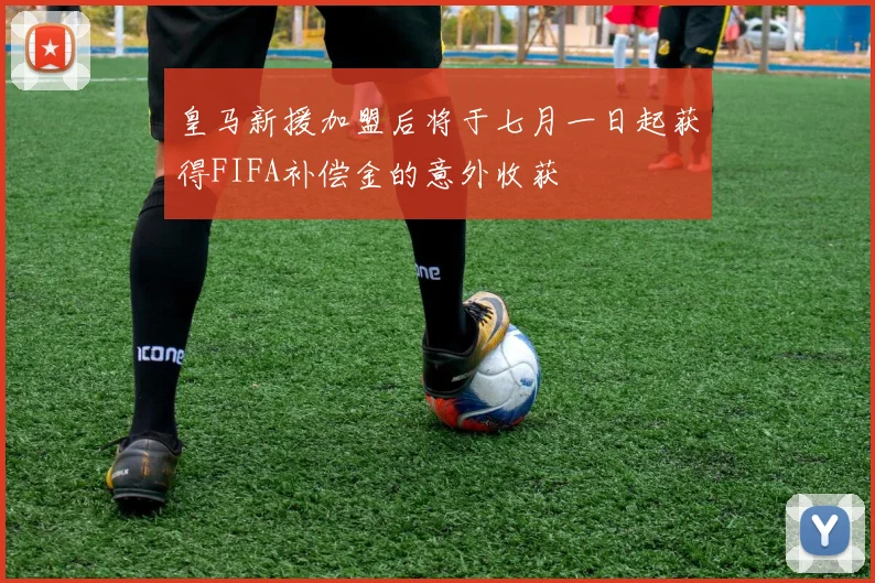 皇马新援加盟后将于七月一日起获得FIFA补偿金的意外收获