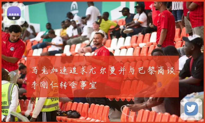 马竞加速追求尤尔曼并与巴黎商谈李刚仁转会事宜