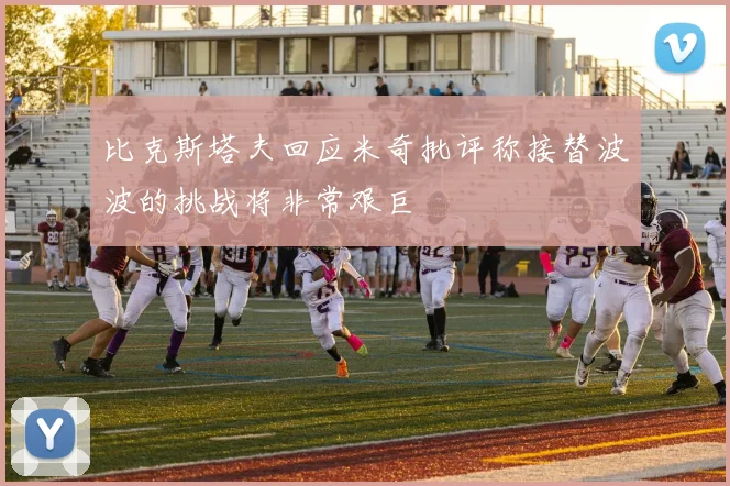 比克斯塔夫回应米奇批评称接替波波的挑战将非常艰巨