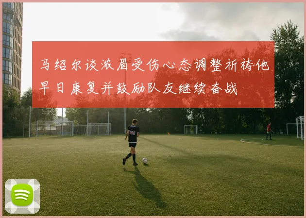 马绍尔谈浓眉受伤心态调整祈祷他早日康复并鼓励队友继续奋战