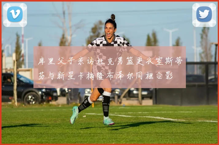 库里父子亲访杜克男篮更衣室斯蒂芬与新星卡梅隆布泽尔同框合影
